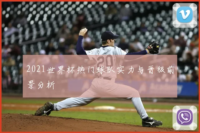 2021世界杯热门球队实力与晋级前景分析