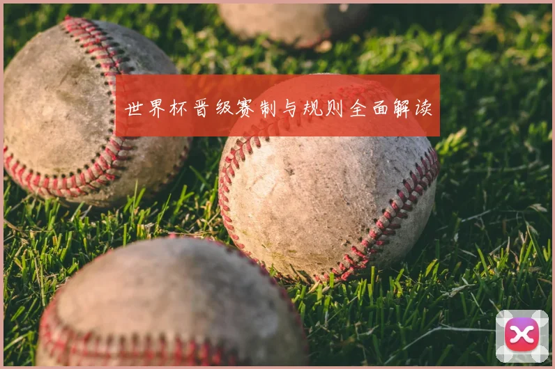 世界杯晋级赛制与规则全面解读