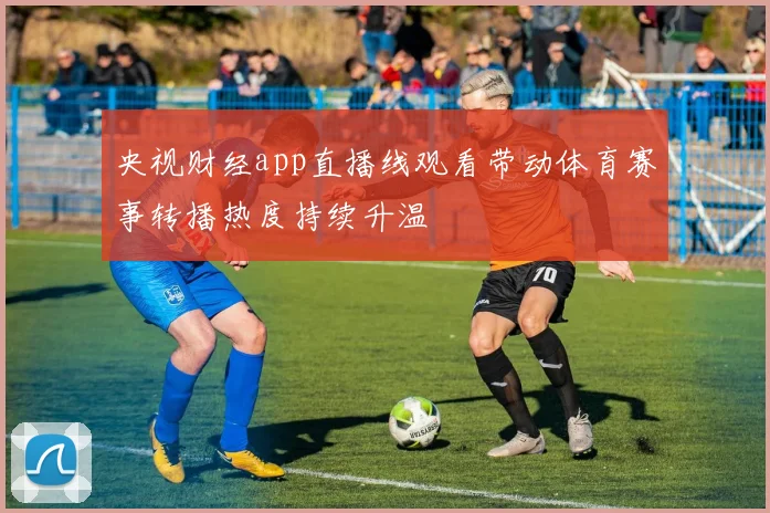 央视财经app直播线观看带动体育赛事转播热度持续升温