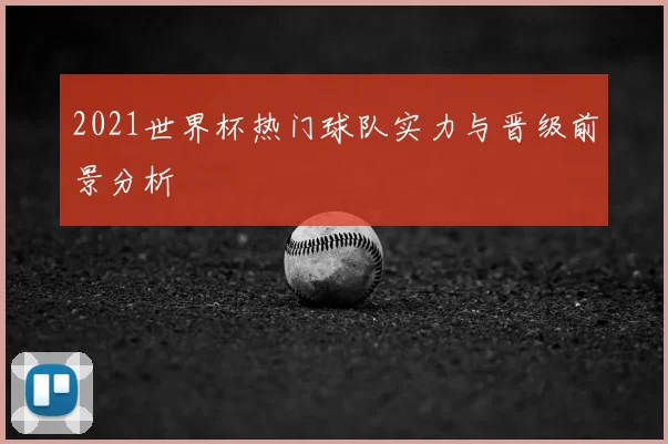 2021世界杯热门球队实力与晋级前景分析