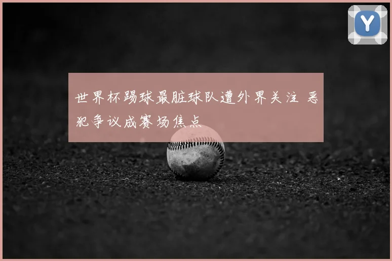 世界杯踢球最脏球队遭外界关注 恶犯争议成赛场焦点