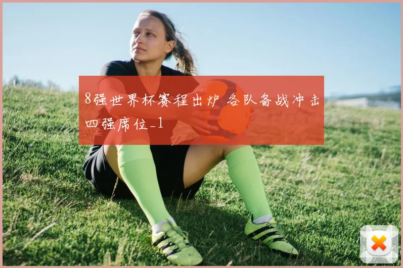 8强世界杯赛程出炉 各队备战冲击四强席位_1
