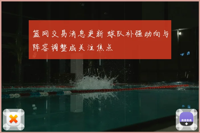 篮网交易消息更新 球队补强动向与阵容调整成关注焦点