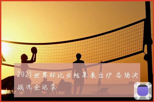2021世界杯比分结果表出炉 各场次战况全记录