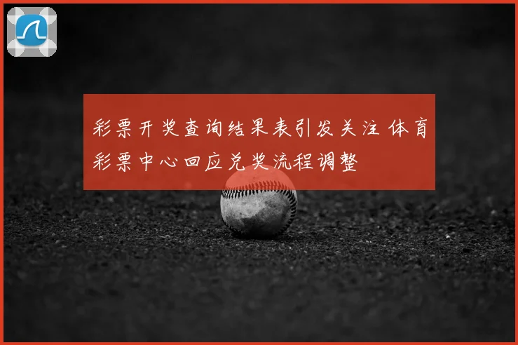 彩票开奖查询结果表引发关注 体育彩票中心回应兑奖流程调整
