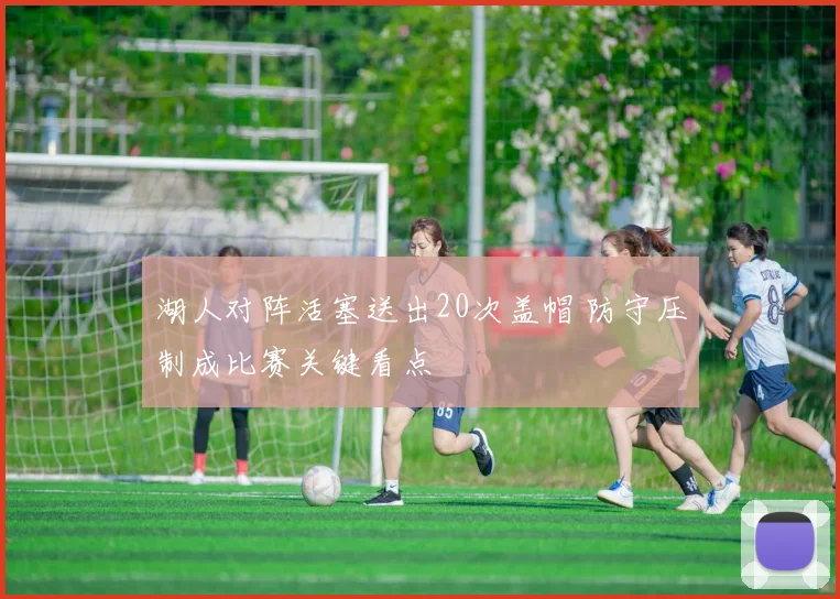 湖人对阵活塞送出20次盖帽 防守压制成比赛关键看点