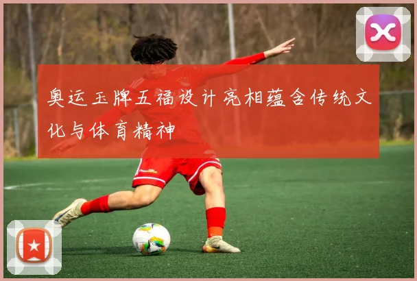 奥运玉牌五福设计亮相蕴含传统文化与体育精神