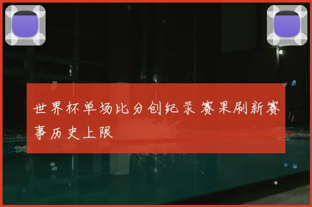 世界杯单场比分创纪录 赛果刷新赛事历史上限