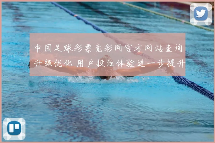 中国足球彩票竞彩网官方网站查询升级优化 用户投注体验进一步提升