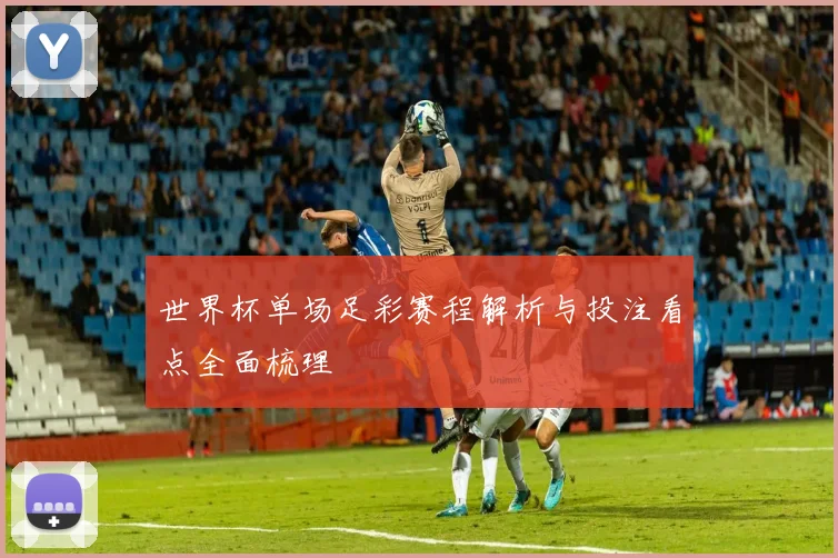 世界杯单场足彩赛程解析与投注看点全面梳理