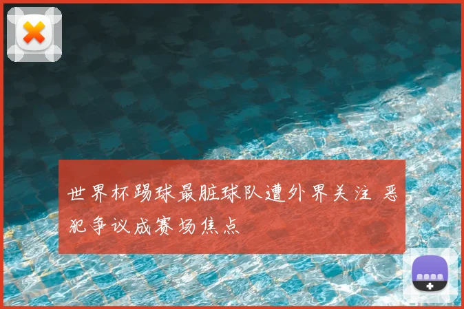 世界杯踢球最脏球队遭外界关注 恶犯争议成赛场焦点