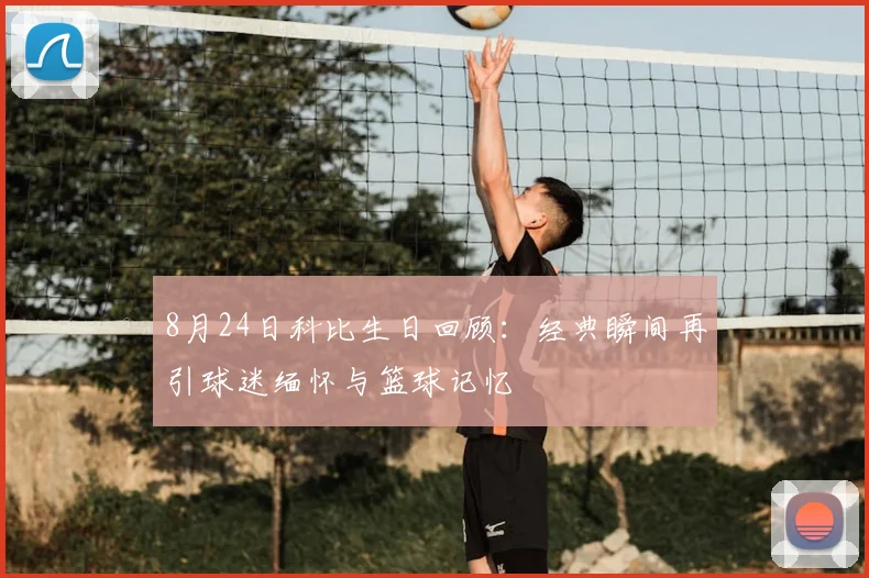 8月24日科比生日回顾:经典瞬间再引球迷缅怀与篮球记忆