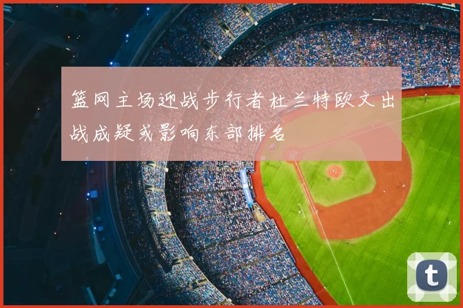 篮网主场迎战步行者杜兰特欧文出战成疑或影响东部排名