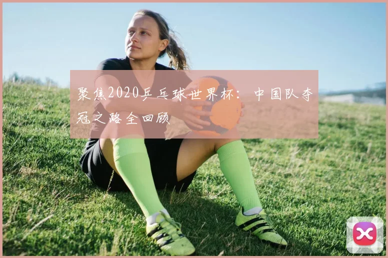 聚焦2020乒乓球世界杯：中国队夺冠之路全回顾