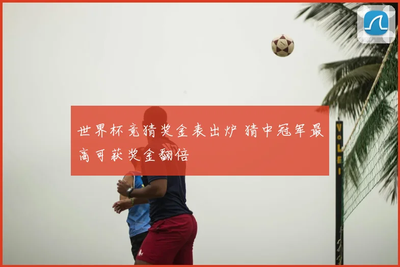 世界杯竞猜奖金表出炉 猜中冠军最高可获奖金翻倍