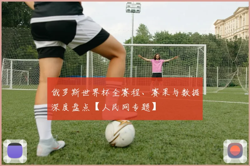 俄罗斯世界杯全赛程、赛果与数据深度盘点【人民网专题】