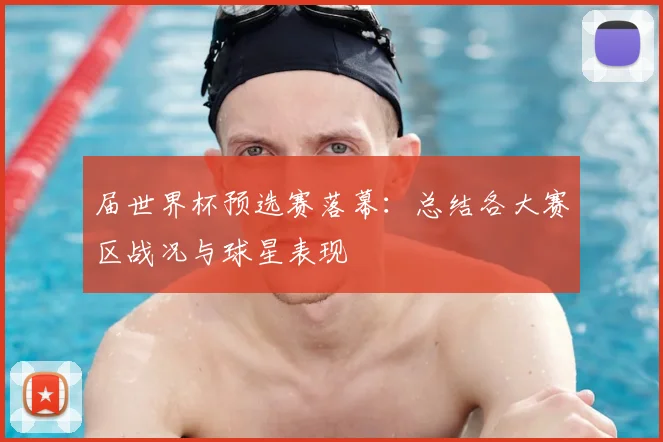 届世界杯预选赛落幕:总结各大赛区战况与球星表现