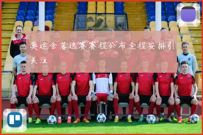 奥运会落选赛赛程公布全程安排引关注