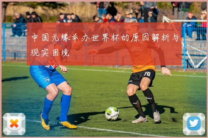 中国无缘举办世界杯的原因解析与现实困境