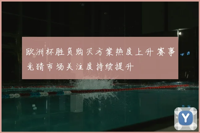 欧洲杯胜负购买方案热度上升 赛事竞猜市场关注度持续提升