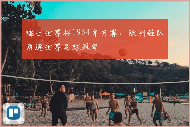 瑞士世界杯1954年开赛,欧洲强队角逐世界足球冠军