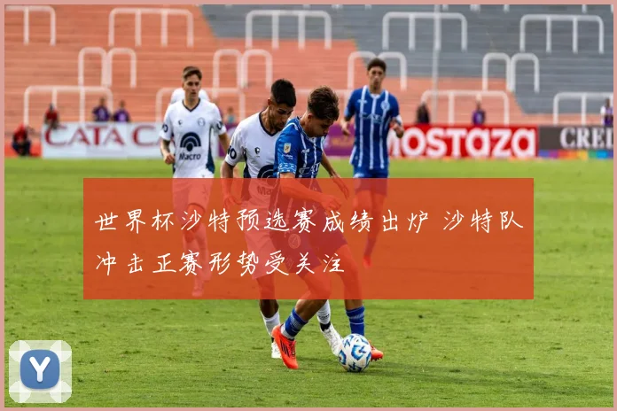 世界杯沙特预选赛成绩出炉 沙特队冲击正赛形势受关注