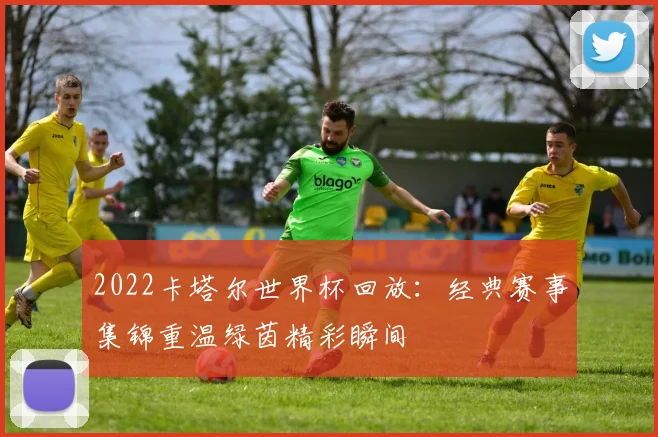 2022卡塔尔世界杯回放：经典赛事集锦重温绿茵精彩瞬间