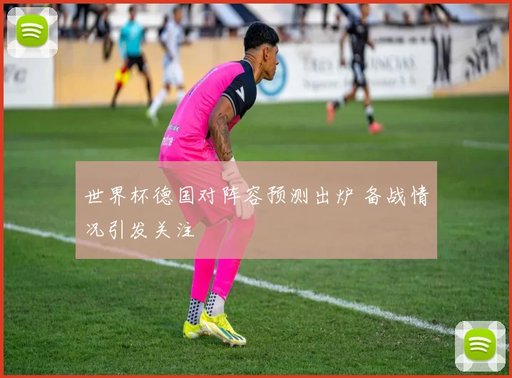 世界杯德国对阵容预测出炉 备战情况引发关注