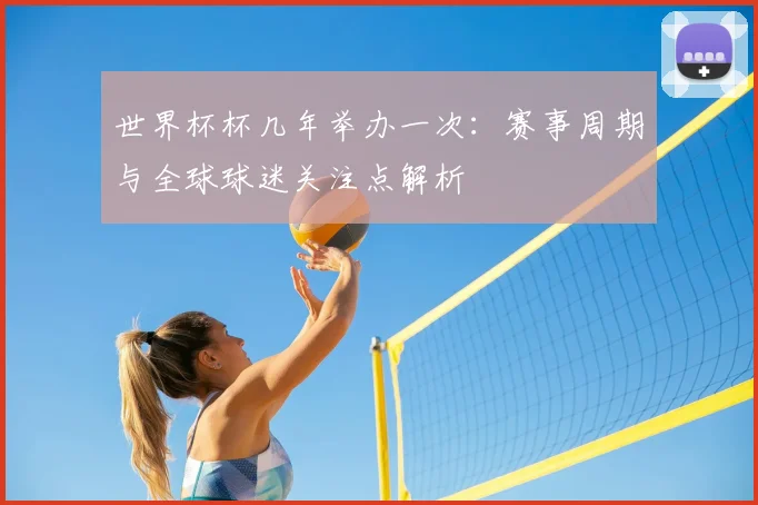 世界杯杯几年举办一次:赛事周期与全球球迷关注点解析