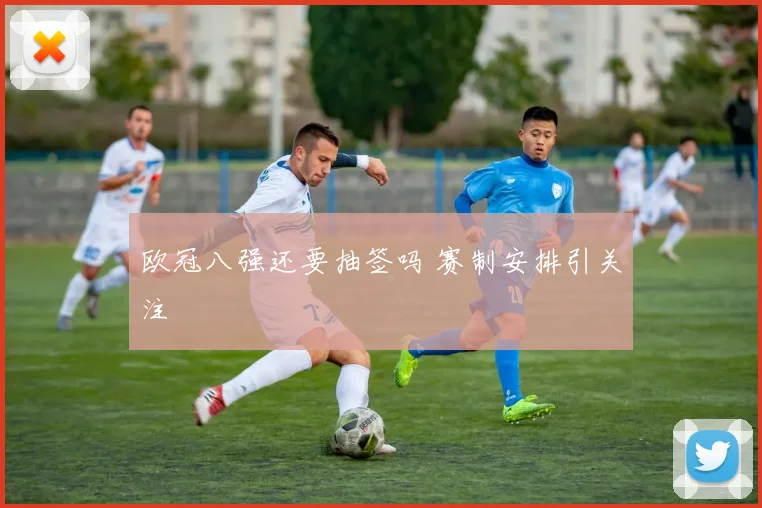 欧冠八强还要抽签吗 赛制安排引关注