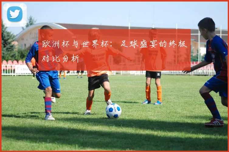 欧洲杯与世界杯:足球盛宴的终极对比分析