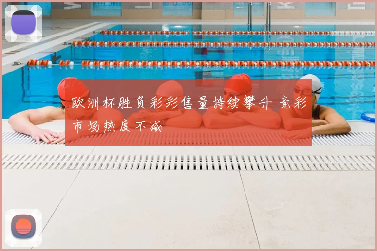 欧洲杯胜负彩彩售量持续攀升 竞彩市场热度不减