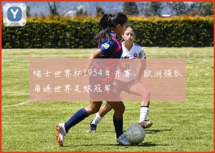 瑞士世界杯1954年开赛,欧洲强队角逐世界足球冠军