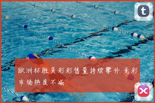 欧洲杯胜负彩彩售量持续攀升 竞彩市场热度不减