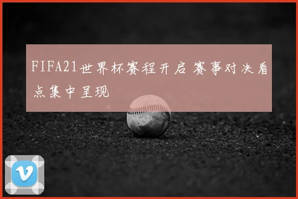 FIFA21世界杯赛程开启 赛事对决看点集中呈现