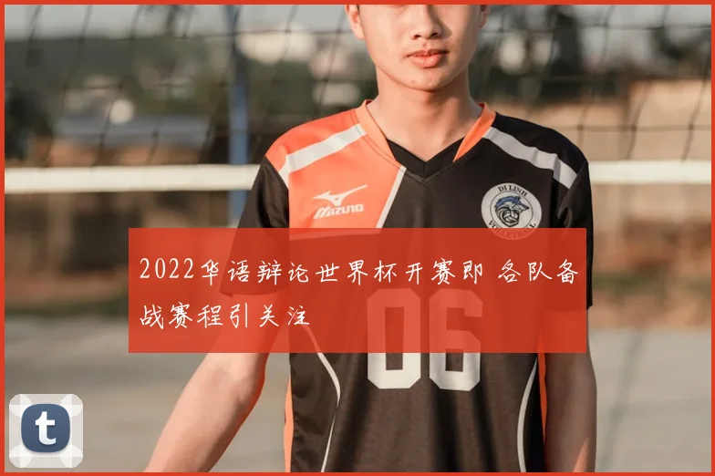 2022华语辩论世界杯开赛即 各队备战赛程引关注
