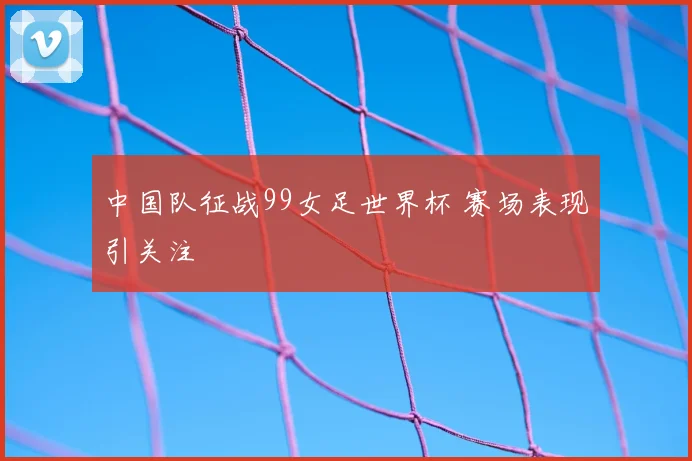 中国队征战99女足世界杯 赛场表现引关注