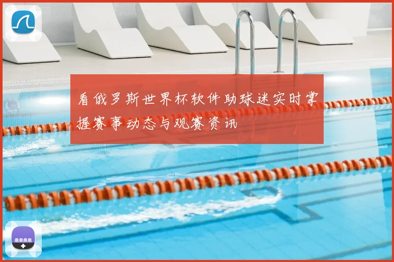 看俄罗斯世界杯软件助球迷实时掌握赛事动态与观赛资讯