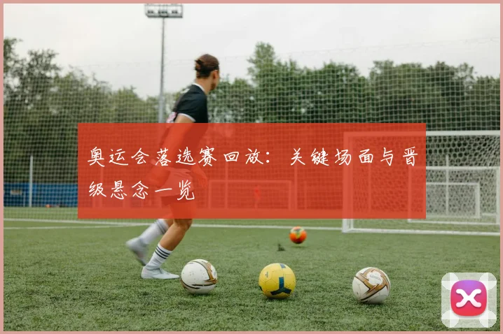 奥运会落选赛回放：关键场面与晋级悬念一览