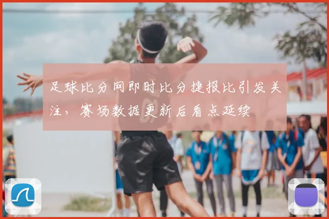 足球比分网即时比分捷报比引发关注,赛场数据更新后看点延续