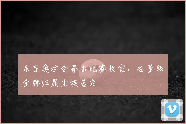 东京奥运会拳击比赛收官,各量级金牌归属尘埃落定