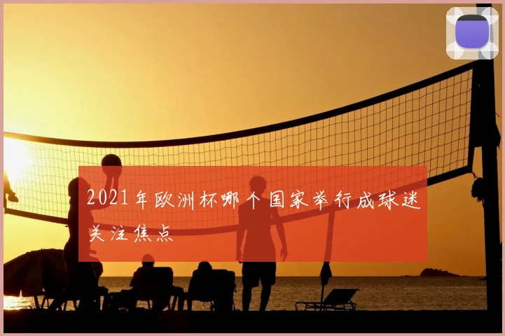 2021年欧洲杯哪个国家举行成球迷关注焦点