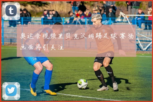奥运会视频里贝克汉姆踢足球 赛场画面再引关注