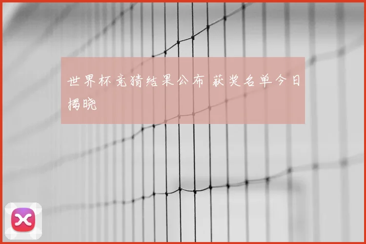 世界杯竞猜结果公布 获奖名单今日揭晓