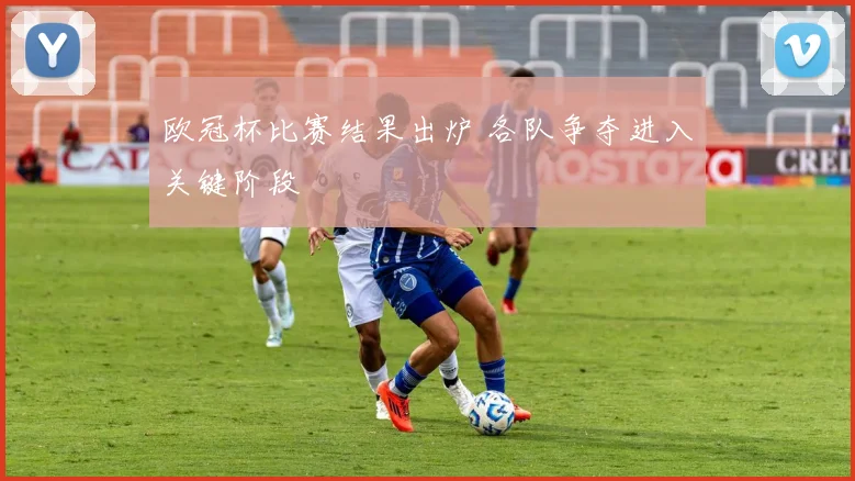 欧冠杯比赛结果出炉 各队争夺进入关键阶段