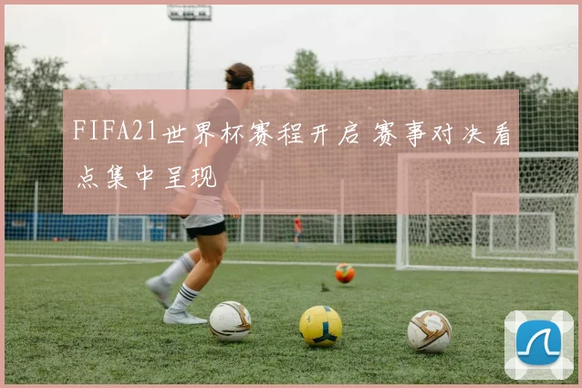 FIFA21世界杯赛程开启 赛事对决看点集中呈现