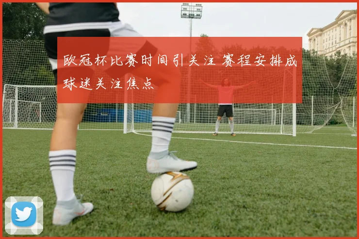 欧冠杯比赛时间引关注 赛程安排成球迷关注焦点