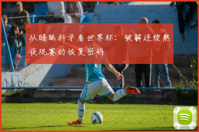 从睡眠科学看世界杯：破解连续熬夜观赛的恢复密码