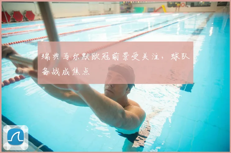 瑞典马尔默欧冠前景受关注,球队备战成焦点