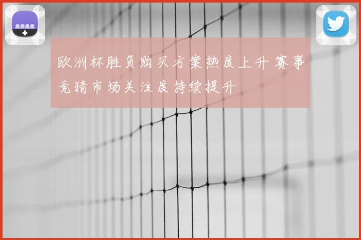 欧洲杯胜负购买方案热度上升 赛事竞猜市场关注度持续提升